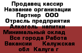 Продавец-кассир › Название организации ­ Партнер, ООО › Отрасль предприятия ­ Алкоголь, напитки › Минимальный оклад ­ 1 - Все города Работа » Вакансии   . Калужская обл.,Калуга г.